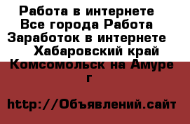 Работа в интернете - Все города Работа » Заработок в интернете   . Хабаровский край,Комсомольск-на-Амуре г.